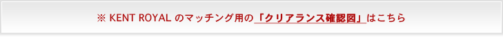 ※ KENT ROYAL のマッチング用の「クリアランス確認図」はこちら